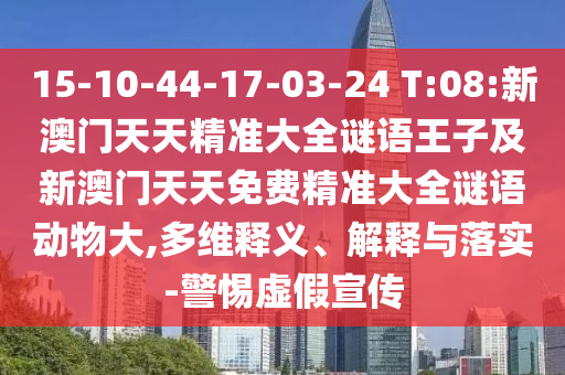 15-10-44-17-03-24 T:08:新澳門天天精準大全謎語王子及新澳門天天免費精準大全謎語動物大,多維釋義、解釋與落實-警惕虛假宣傳