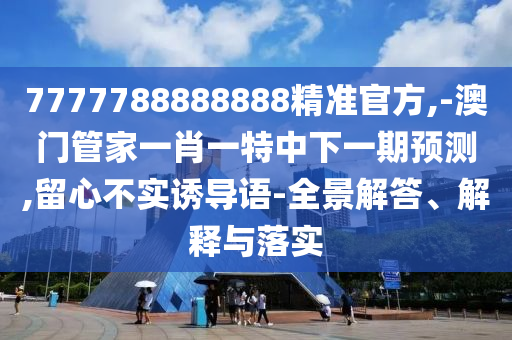 7777788888888精準(zhǔn)官方,-澳門(mén)管家一肖一特中下一期預(yù)測(cè),留心不實(shí)誘導(dǎo)語(yǔ)-全景解答、解釋與落實(shí)