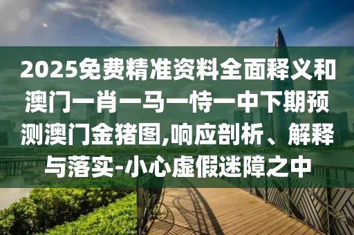 2025免費精準資料全面釋義和澳門一肖一馬一恃一中下期預測澳門金豬圖,響應剖析、解釋與落實-小心虛假迷障之中