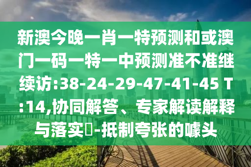 新澳今晚一肖一特預測和或澳門一碼一特一中預測準不準繼續訪:38-24-29-47-41-45 T:14,協同解答、專家解讀解釋與落實?-抵制夸張的噱頭