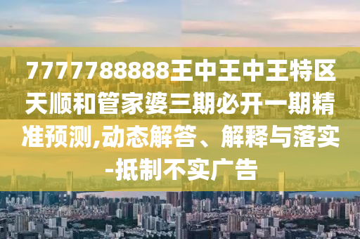 7777788888王中王中王特區天順和管家婆三期必開一期精準預測,動態解答、解釋與落實-抵制不實廣告