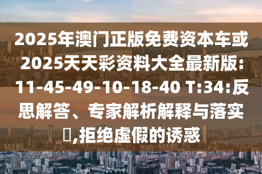 2025年澳門正版免費(fèi)資本車或2025天天彩資料大全最新版:11-45-49-10-18-40 T:34:反思解答、專家解析解釋與落實(shí)?,拒絕虛假的誘惑