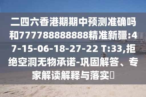 二四六香港期期中預測準確嗎和777788888888精準新疆:47-15-06-18-27-22 T:33,拒絕空洞無物承諾-鞏固解答、專家解讀解釋與落實?