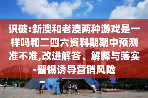 識(shí)破:新澳和老澳兩種游戲是一樣嗎和二四六資料期期中預(yù)測(cè)準(zhǔn)不準(zhǔn),改進(jìn)解答、解釋與落實(shí)-警惕誘導(dǎo)營(yíng)銷風(fēng)險(xiǎn)