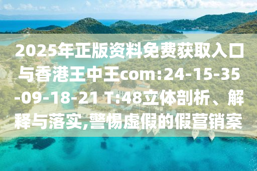 2025年正版資料免費獲取入口與香港王中王com:24-15-35-09-18-21 T:48立體剖析、解釋與落實,警惕虛假的假營銷案