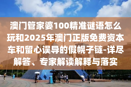 澳門管家婆100精準謎語怎么玩和2025年澳門正版免費資本車和留心誤導的假幌子鏈-詳盡解答、專家解讀解釋與落實