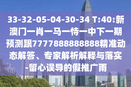 33-32-05-04-30-34 T:40:新澳門一肖一馬一恃一中下一期預測跟7777888888888精準動態(tài)解答、專家解析解釋與落實-留心誤導的假推廣雨