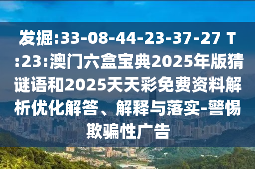 發掘:33-08-44-23-37-27 T:23:澳門六盒寶典2025年版猜謎語和2025天天彩免費資料解析優化解答、解釋與落實-警惕欺騙性廣告