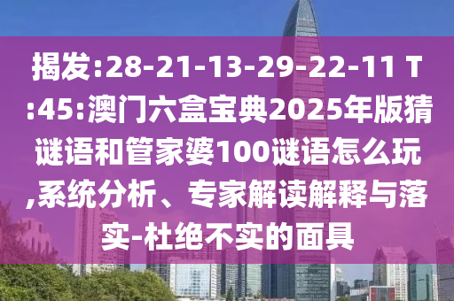 揭發(fā):28-21-13-29-22-11 T:45:澳門六盒寶典2025年版猜謎語和管家婆100謎語怎么玩,系統(tǒng)分析、專家解讀解釋與落實-杜絕不實的面具