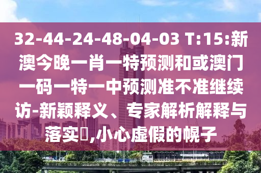 32-44-24-48-04-03 T:15:新澳今晚一肖一特預測和或澳門一碼一特一中預測準不準繼續訪-新穎釋義、專家解析解釋與落實?,小心虛假的幌子