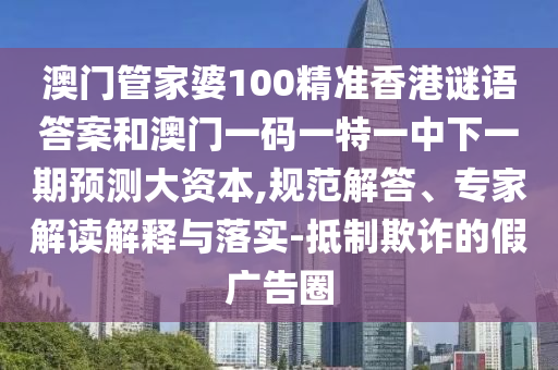 澳門管家婆100精準香港謎語答案和澳門一碼一特一中下一期預測大資本,規范解答、專家解讀解釋與落實-抵制欺詐的假廣告圈