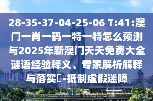 28-35-37-04-25-06 T:41:澳門一肖一碼一特一特怎么預測與2025年新澳門天天免費大全謎語經驗釋義、專家解析解釋與落實?-抵制虛假迷障
