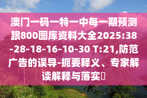澳門一碼一特一中每一期預測跟800圖庫資料大全2025:38-28-18-16-10-30 T:21,防范廣告的誤導-扼要釋義、專家解讀解釋與落實?