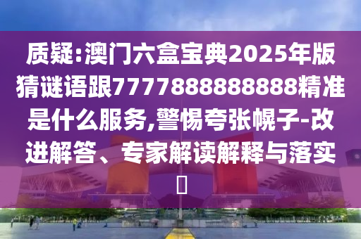 質疑:澳門六盒寶典2025年版猜謎語跟7777888888888精準是什么服務,警惕夸張幌子-改進解答、專家解讀解釋與落實?