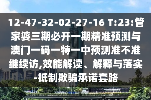 12-47-32-02-27-16 T:23:管家婆三期必開一期精準預測與澳門一碼一特一中預測準不準繼續訪,效能解讀、解釋與落實-抵制欺騙承諾套路