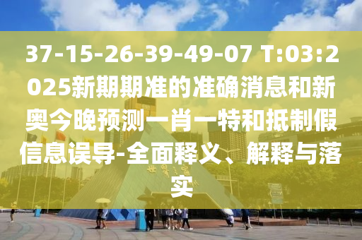 37-15-26-39-49-07 T:03:2025新期期準的準確消息和新奧今晚預測一肖一特和抵制假信息誤導-全面釋義、解釋與落實