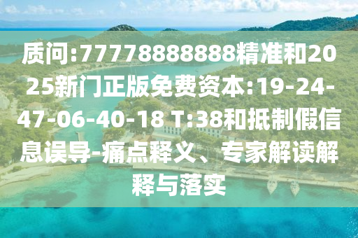 質問:77778888888精準和2025新門正版免費資本:19-24-47-06-40-18 T:38和抵制假信息誤導-痛點釋義、專家解讀解釋與落實
