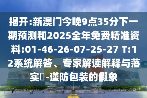 揭開:新澳門今晚9點35分下一期預測和2025全年免費精準資料:01-46-26-07-25-27 T:12系統解答、專家解讀解釋與落實?-謹防包裝的假象