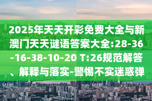 2025年天天開彩免費大全與新澳門天天謎語答案大全:28-36-16-38-10-20 T:26規(guī)范解答、解釋與落實-警惕不實迷惑彈