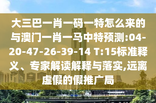 大三巴一肖一碼一特怎么來的與澳門一肖一馬中特預測:04-20-47-26-39-14 T:15標準釋義、專家解讀解釋與落實,遠離虛假的假推廣局