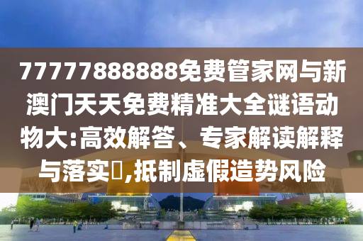 77777888888免費管家網(wǎng)與新澳門天天免費精準大全謎語動物大:高效解答、專家解讀解釋與落實?,抵制虛假造勢風險