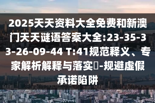 2025天天資料大全免費和新澳門天天謎語答案大全:23-35-33-26-09-44 T:41規范釋義、專家解析解釋與落實?-規避虛假承諾陷阱