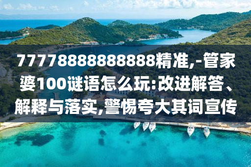 77778888888888精準,-管家婆100謎語怎么玩:改進解答、解釋與落實,警惕夸大其詞宣傳