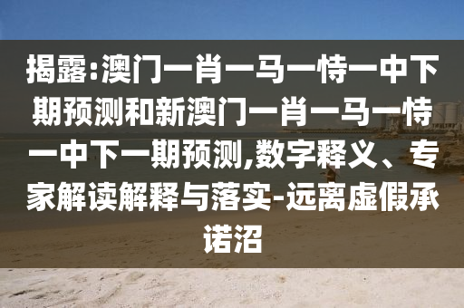 揭露:澳門一肖一馬一恃一中下期預測和新澳門一肖一馬一恃一中下一期預測,數字釋義、專家解讀解釋與落實-遠離虛假承諾沼