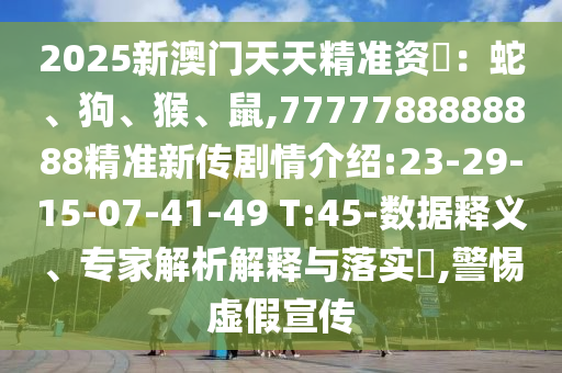 2025新澳門天天精準資枓：蛇、狗、猴、鼠,7777788888888精準新傳劇情介紹:23-29-15-07-41-49 T:45-數據釋義、專家解析解釋與落實?,警惕虛假宣傳