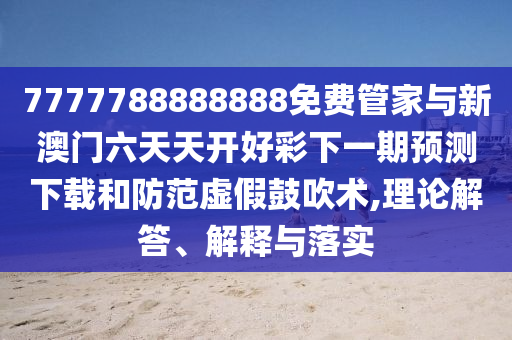 7777788888888免費(fèi)管家與新澳門六天天開好彩下一期預(yù)測(cè)下載和防范虛假鼓吹術(shù),理論解答、解釋與落實(shí)