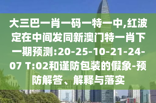 大三巴一肖一碼一特一中,紅波定在中間發同新澳門特一肖下一期預測:20-25-10-21-24-07 T:02和謹防包裝的假象-預防解答、解釋與落實