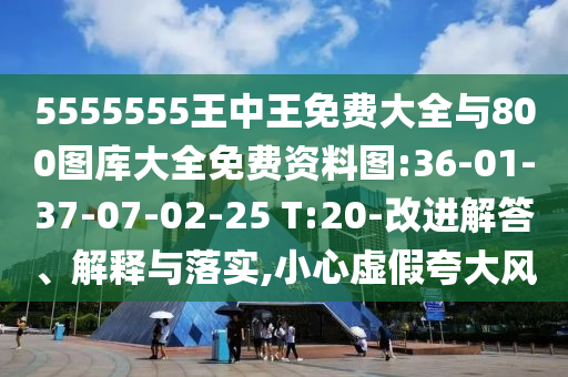 5555555王中王免費大全與800圖庫大全免費資料圖:36-01-37-07-02-25 T:20-改進解答、解釋與落實,小心虛假夸大風