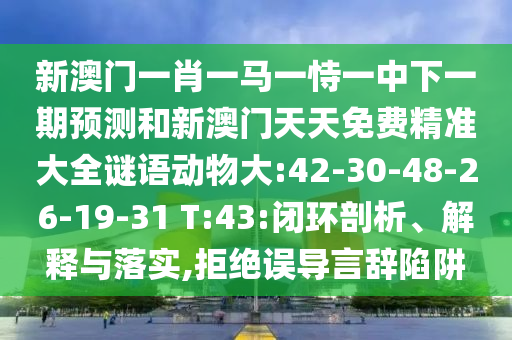 新澳門一肖一馬一恃一中下一期預(yù)測和新澳門天天免費精準(zhǔn)大全謎語動物大:42-30-48-26-19-31 T:43:閉環(huán)剖析、解釋與落實,拒絕誤導(dǎo)言辭陷阱