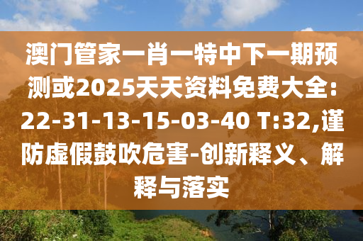 澳門管家一肖一特中下一期預測或2025天天資料免費大全:22-31-13-15-03-40 T:32,謹防虛假鼓吹危害-創新釋義、解釋與落實