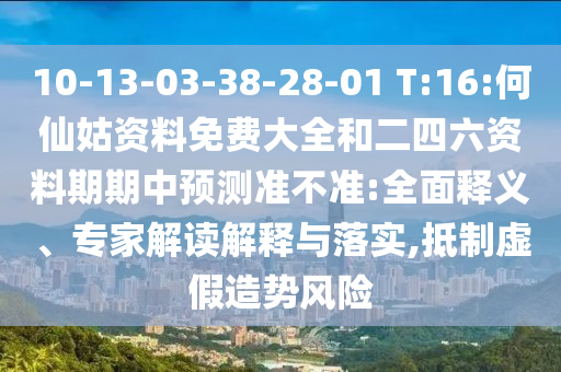 10-13-03-38-28-01 T:16:何仙姑資料免費大全和二四六資料期期中預測準不準:全面釋義、專家解讀解釋與落實,抵制虛假造勢風險
