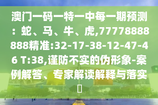 澳門一碼一特一中每一期預(yù)測：蛇、馬、牛、虎,77778888888精準(zhǔn):32-17-38-12-47-46 T:38,謹防不實的偽形象-案例解答、專家解讀解釋與落實?