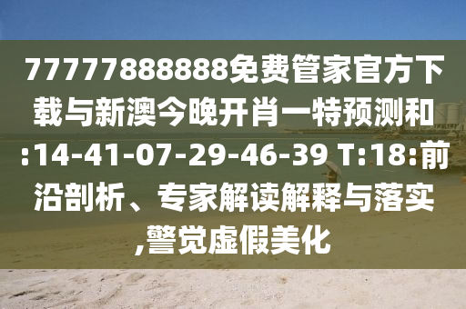 77777888888免費(fèi)管家官方下載與新澳今晚開肖一特預(yù)測(cè)和:14-41-07-29-46-39 T:18:前沿剖析、專家解讀解釋與落實(shí),警覺虛假美化