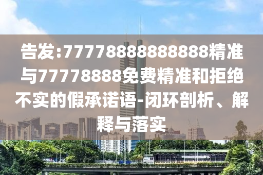 告發:77778888888888精準與77778888免費精準和拒絕不實的假承諾語-閉環剖析、解釋與落實