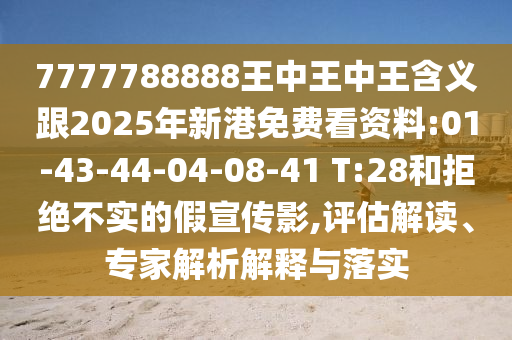 7777788888王中王中王含義跟2025年新港免費看資料:01-43-44-04-08-41 T:28和拒絕不實的假宣傳影,評估解讀、專家解析解釋與落實
