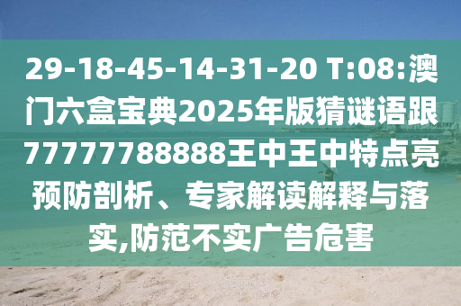 29-18-45-14-31-20 T:08:澳門六盒寶典2025年版猜謎語跟77777788888王中王中特點亮預防剖析、專家解讀解釋與落實,防范不實廣告危害