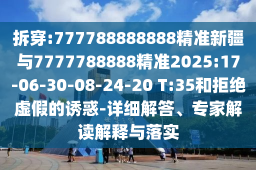 拆穿:777788888888精準新疆與7777788888精準2025:17-06-30-08-24-20 T:35和拒絕虛假的誘惑-詳細解答、專家解讀解釋與落實