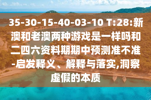 35-30-15-40-03-10 T:28:新澳和老澳兩種游戲是一樣嗎和二四六資料期期中預測準不準-啟發釋義、解釋與落實,洞察虛假的本質