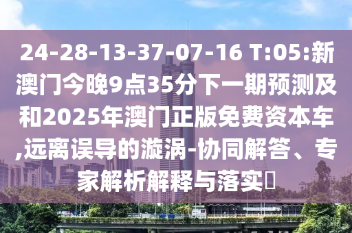 24-28-13-37-07-16 T:05:新澳門今晚9點35分下一期預測及和2025年澳門正版免費資本車,遠離誤導的漩渦-協同解答、專家解析解釋與落實?