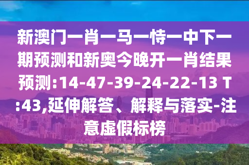 新澳門一肖一馬一恃一中下一期預(yù)測和新奧今晚開一肖結(jié)果預(yù)測:14-47-39-24-22-13 T:43,延伸解答、解釋與落實(shí)-注意虛假標(biāo)榜