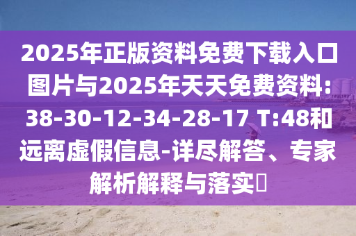 2025年正版資料免費(fèi)下載入口圖片與2025年天天免費(fèi)資料:38-30-12-34-28-17 T:48和遠(yuǎn)離虛假信息-詳盡解答、專家解析解釋與落實(shí)?