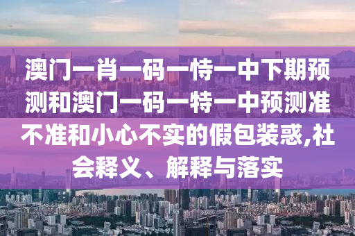 澳門一肖一碼一恃一中下期預(yù)測和澳門一碼一特一中預(yù)測準(zhǔn)不準(zhǔn)和小心不實(shí)的假包裝惑,社會釋義、解釋與落實(shí)