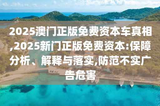 2025澳門正版免費資本車真相,2025新門正版免費資本:保障分析、解釋與落實,防范不實廣告危害