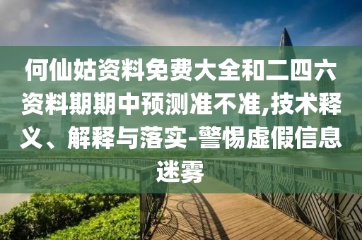 何仙姑資料免費大全和二四六資料期期中預測準不準,技術釋義、解釋與落實-警惕虛假信息迷霧