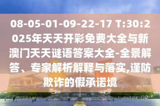 08-05-01-09-22-17 T:30:2025年天天開(kāi)彩免費(fèi)大全與新澳門(mén)天天謎語(yǔ)答案大全-全景解答、專(zhuān)家解析解釋與落實(shí),謹(jǐn)防欺詐的假承諾境