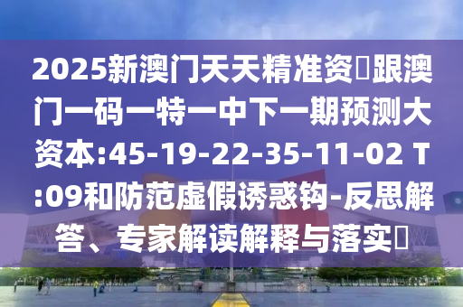 2025新澳門天天精準(zhǔn)資枓跟澳門一碼一特一中下一期預(yù)測大資本:45-19-22-35-11-02 T:09和防范虛假誘惑鉤-反思解答、專家解讀解釋與落實?